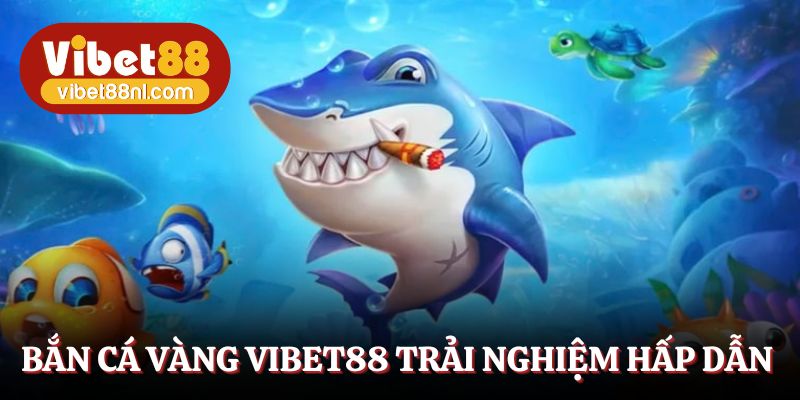 Bắn cá Vàng Vibet88 trải nghiệm hấp dẫn
