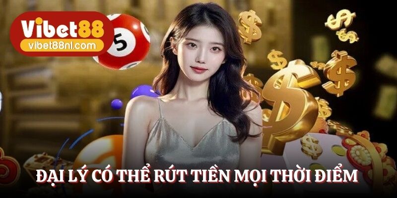 Đại lý có thể rút tiền mọi thời điểm